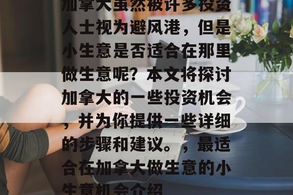 加拿大虽然被许多投资人士视为避风港,但是小生意是否适合在那里做生意呢?本文将探讨加拿大的一些投资机会,并为你提供一些详细的步骤和建议。,最适合在加拿大做生意的小生意机会介绍 加拿大虽然被许多投资人士视为避风港,但是小生意是否适合在那里做生意呢?本文将探讨加拿大的一些投资机会,并为你提供一些详细的步骤和建议。,最适合在加拿大做生意的小生意机会介绍