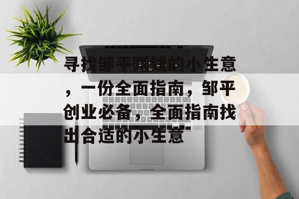 寻找邹平赚钱的小生意,一份全面指南,邹平创业必备,全面指南找出合适的小生意 寻找邹平赚钱的小生意,一份全面指南,邹平创业必备,全面指南找出合适的小生意