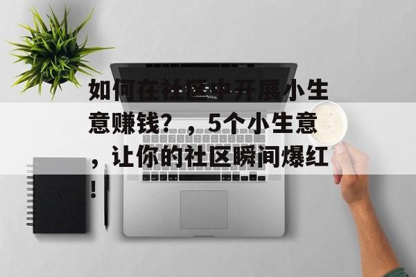如何在社区中开展小生意赚钱?,5个小生意,让你的社区瞬间爆红! 如何在社区中开展小生意赚钱?,5个小生意,让你的社区瞬间爆红!