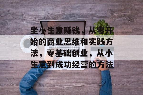 坐小生意赚钱,从零开始的商业思维和实践方法,零基础创业,从小生意到成功经营的方法 坐小生意赚钱,从零开始的商业思维和实践方法,零基础创业,从小生意到成功经营的方法
