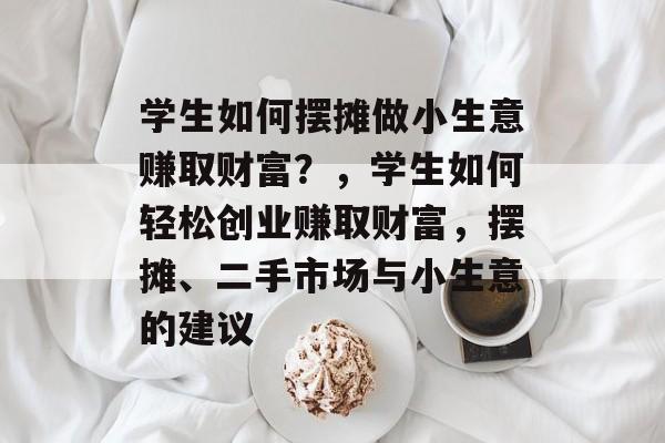 学生如何摆摊做小生意赚取财富?,学生如何轻松创业赚取财富,摆摊、二手市场与小生意的建议 学生如何摆摊做小生意赚取财富?,学生如何轻松创业赚取财富,摆摊、二手市场与小生意的建议