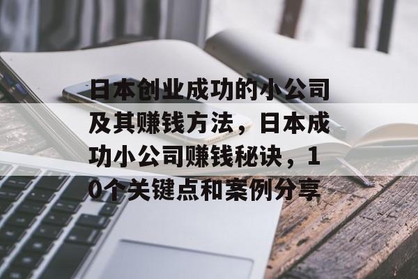 日本创业成功的小公司及其赚钱方法,日本成功小公司赚钱秘诀,10个关键点和案例分享 日本创业成功的小公司及其赚钱方法,日本成功小公司赚钱秘诀,10个关键点和案例分享