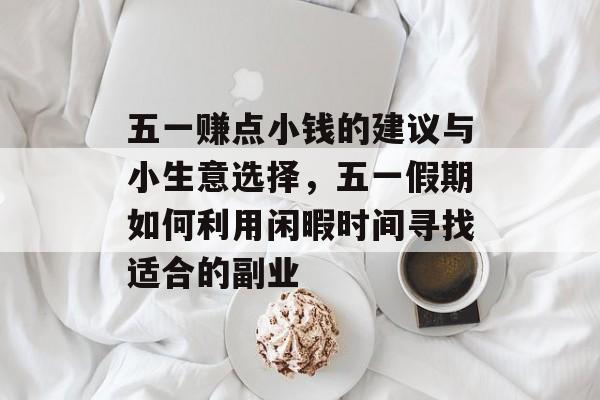 五一赚点小钱的建议与小生意选择,五一假期如何利用闲暇时间寻找适合的副业 五一赚点小钱的建议与小生意选择,五一假期如何利用闲暇时间寻找适合的副业