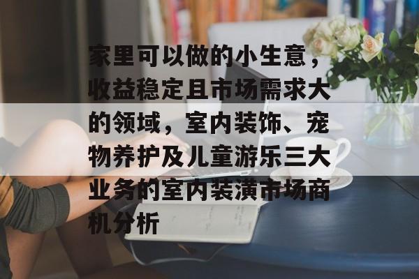家里可以做的小生意,收益稳定且市场需求大的领域,室内装饰、宠物养护及儿童游乐三大业务的室内装潢市场商机分析 家里可以做的小生意,收益稳定且市场需求大的领域,室内装饰、宠物养护及儿童游乐三大业务的室内装潢市场商机分析