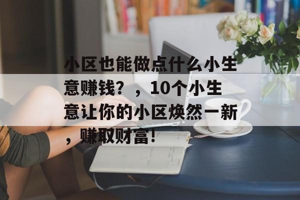 小区也能做点什么小生意赚钱？，10个小生意让你的小区焕然一新，赚取财富!