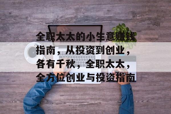 全职太太的小生意赚钱指南,从投资到创业,各有千秋,全职太太,全方位创业与投资指南 全职太太的小生意赚钱指南,从投资到创业,各有千秋,全职太太,全方位创业与投资指南