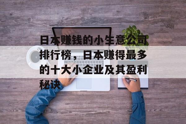 日本赚钱的小生意公司排行榜,日本赚得最多的十大小企业及其盈利秘诀 日本赚钱的小生意公司排行榜,日本赚得最多的十大小企业及其盈利秘诀