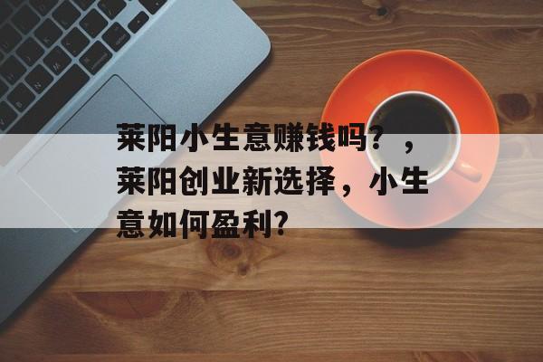 莱阳小生意赚钱吗?,莱阳创业新选择,小生意如何盈利? 莱阳小生意赚钱吗?,莱阳创业新选择,小生意如何盈利?