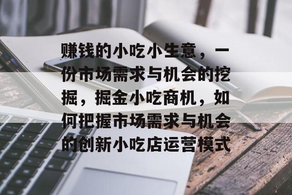 赚钱的小吃小生意,一份市场需求与机会的挖掘,掘金小吃商机,如何把握市场需求与机会的创新小吃店运营模式 赚钱的小吃小生意,一份市场需求与机会的挖掘,掘金小吃商机,如何把握市场需求与机会的创新小吃店运营模式