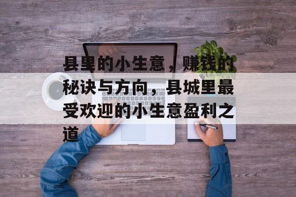 县里的小生意,赚钱的秘诀与方向,县城里最受欢迎的小生意盈利之道 县里的小生意,赚钱的秘诀与方向,县城里最受欢迎的小生意盈利之道