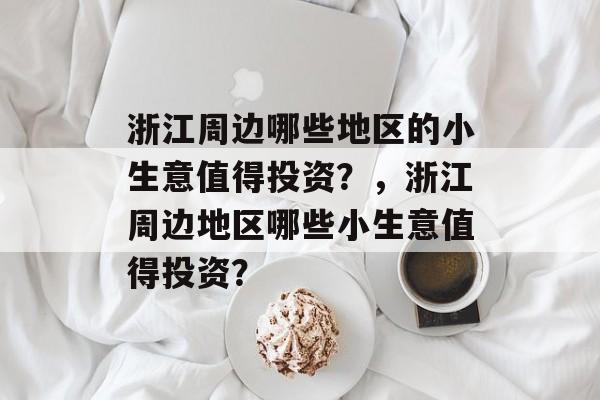 浙江周边哪些地区的小生意值得投资?,浙江周边地区哪些小生意值得投资? 浙江周边哪些地区的小生意值得投资?,浙江周边地区哪些小生意值得投资?