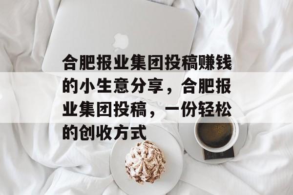 合肥报业集团投稿赚钱的小生意分享,合肥报业集团投稿,一份轻松的创收方式 合肥报业集团投稿赚钱的小生意分享,合肥报业集团投稿,一份轻松的创收方式
