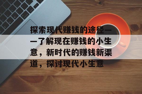 探索现代赚钱的途径——了解现在赚钱的小生意,新时代的赚钱新渠道,探讨现代小生意 探索现代赚钱的途径——了解现在赚钱的小生意,新时代的赚钱新渠道,探讨现代小生意