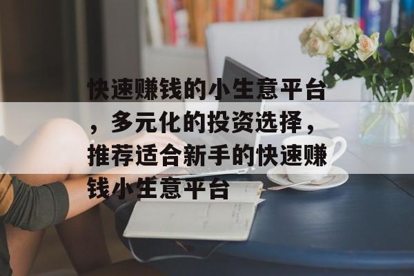 快速赚钱的小生意平台,多元化的投资选择,推荐适合新手的快速赚钱小生意平台 快速赚钱的小生意平台,多元化的投资选择,推荐适合新手的快速赚钱小生意平台