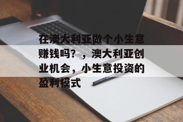 在澳大利亚做个小生意赚钱吗？，澳大利亚创业机会，小生意投资的盈利模式
