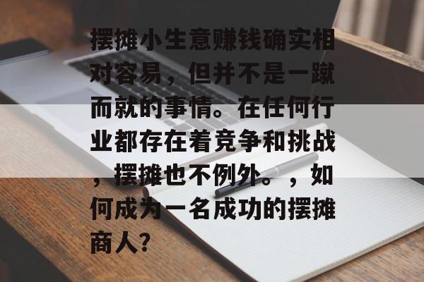 摆摊小生意赚钱确实相对容易,但并不是一蹴而就的事情。在任何行业都存在着竞争和挑战,摆摊也不例外。,如何成为一名成功的摆摊商人? 摆摊小生意赚钱确实相对容易,但并不是一蹴而就的事情。在任何行业都存在着竞争和挑战,摆摊也不例外。,如何成为一名成功的摆摊商人?