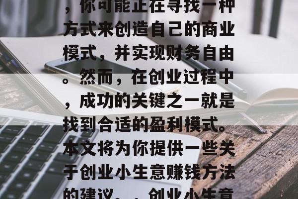 创业小生意赚钱方法有哪些?作为一个创业者,你可能正在寻找一种方式来创造自己的商业模式,并实现财务自由。然而,在创业过程中,成功的关键之一就是找到合适的盈利模式。本文将为你提供一些关于创业小生意赚钱方法的建议。,创业小生意如何赚钱,实用盈利策略 创业小生意赚钱方法有哪些?作为一个创业者,你可能正在寻找一种方式来创造自己的商业模式,并实现财务自由。然而,在创业过程中,成功的关键之一就是找到合适的盈利模式。本文将为你提供一些关于创业小生意赚钱方法的建议。,创业小生意如何赚钱,实用盈利策略