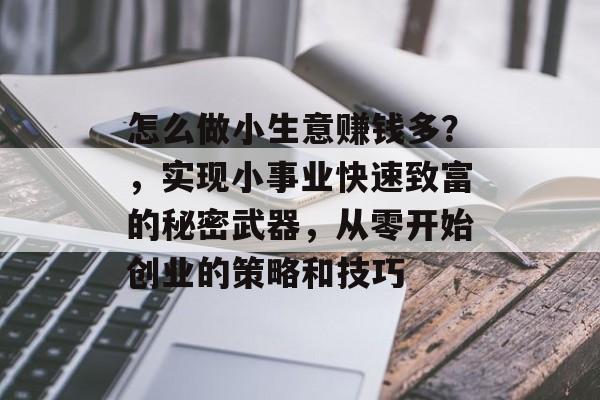 怎么做小生意赚钱多?,实现小事业快速致富的秘密武器,从零开始创业的策略和技巧 怎么做小生意赚钱多?,实现小事业快速致富的秘密武器,从零开始创业的策略和技巧