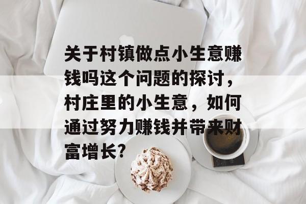 关于村镇做点小生意赚钱吗这个问题的探讨,村庄里的小生意,如何通过努力赚钱并带来财富增长? 关于村镇做点小生意赚钱吗这个问题的探讨,村庄里的小生意,如何通过努力赚钱并带来财富增长?
