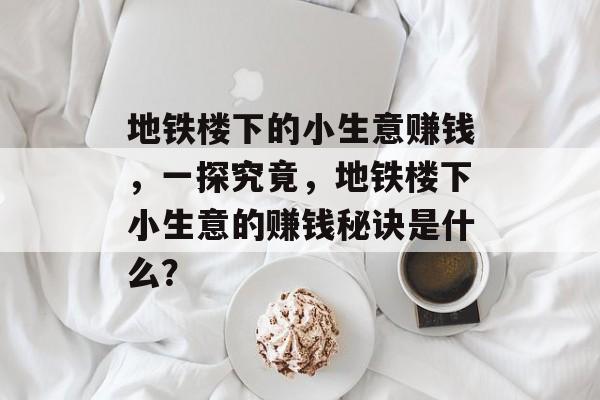 地铁楼下的小生意赚钱,一探究竟,地铁楼下小生意的赚钱秘诀是什么? 地铁楼下的小生意赚钱,一探究竟,地铁楼下小生意的赚钱秘诀是什么?