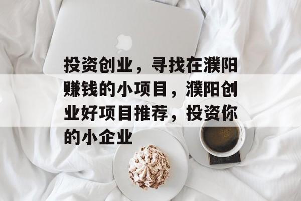 投资创业,寻找在濮阳赚钱的小项目,濮阳创业好项目推荐,投资你的小企业 投资创业,寻找在濮阳赚钱的小项目,濮阳创业好项目推荐,投资你的小企业