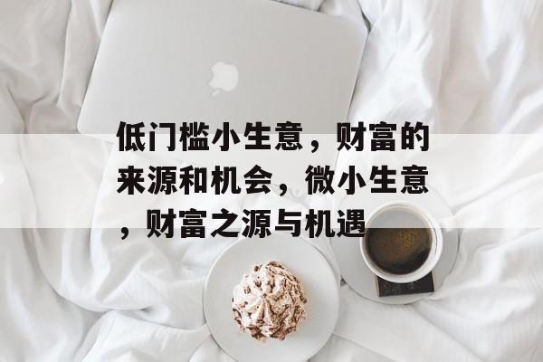 低门槛小生意,财富的来源和机会,微小生意,财富之源与机遇 低门槛小生意,财富的来源和机会,微小生意,财富之源与机遇