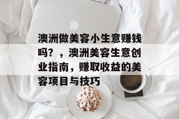 澳洲做美容小生意赚钱吗?,澳洲美容生意创业指南,赚取收益的美容项目与技巧 澳洲做美容小生意赚钱吗?,澳洲美容生意创业指南,赚取收益的美容项目与技巧