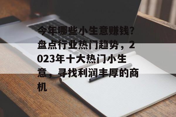 今年哪些小生意赚钱?盘点行业热门趋势,2023年十大热门小生意,寻找利润丰厚的商机 今年哪些小生意赚钱?盘点行业热门趋势,2023年十大热门小生意,寻找利润丰厚的商机