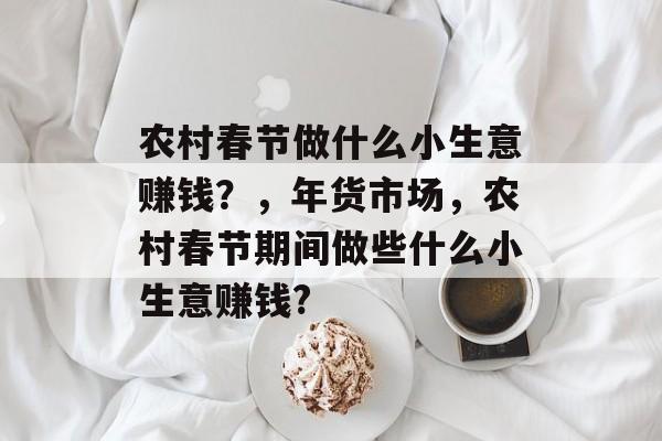 农村春节做什么小生意赚钱?,年货市场,农村春节期间做些什么小生意赚钱? 农村春节做什么小生意赚钱?,年货市场,农村春节期间做些什么小生意赚钱?
