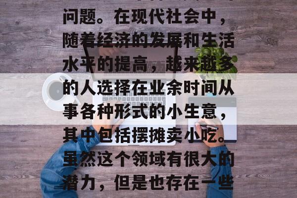 摆摊做小吃生意赚钱吗?这是一个备受关注的问题。在现代社会中,随着经济的发展和生活水平的提高,越来越多的人选择在业余时间从事各种形式的小生意,其中包括摆摊卖小吃。虽然这个领域有很大的潜力,但是也存在一些风险和挑战。,摆摊创业小吃生意赚钱吗? 摆摊做小吃生意赚钱吗?这是一个备受关注的问题。在现代社会中,随着经济的发展和生活水平的提高,越来越多的人选择在业余时间从事各种形式的小生意,其中包括摆摊卖小吃。虽然这个领域有很大的潜力,但是也存在一些风险和挑战。,摆摊创业小吃生意赚钱吗?