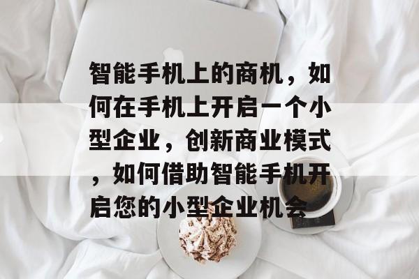 智能手机上的商机,如何在手机上开启一个小型企业,创新商业模式,如何借助智能手机开启您的小型企业机会 智能手机上的商机,如何在手机上开启一个小型企业,创新商业模式,如何借助智能手机开启您的小型企业机会