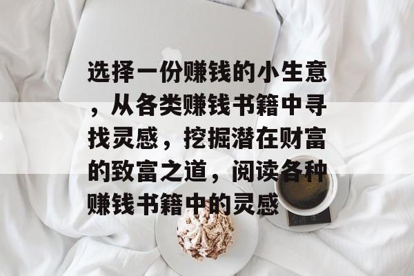 选择一份赚钱的小生意,从各类赚钱书籍中寻找灵感,挖掘潜在财富的致富之道,阅读各种赚钱书籍中的灵感 选择一份赚钱的小生意,从各类赚钱书籍中寻找灵感,挖掘潜在财富的致富之道,阅读各种赚钱书籍中的灵感
