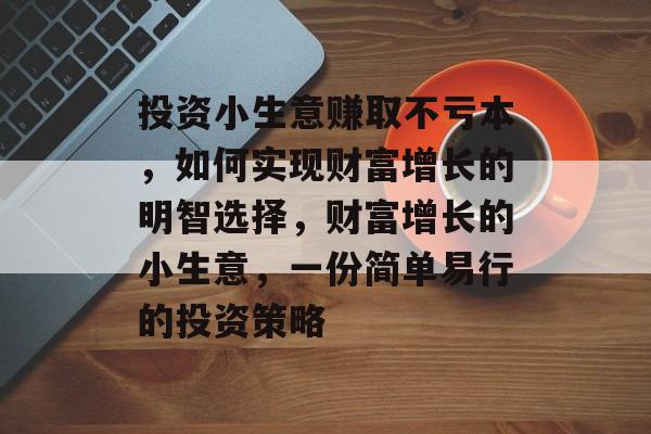投资小生意赚取不亏本,如何实现财富增长的明智选择,财富增长的小生意,一份简单易行的投资策略 投资小生意赚取不亏本,如何实现财富增长的明智选择,财富增长的小生意,一份简单易行的投资策略