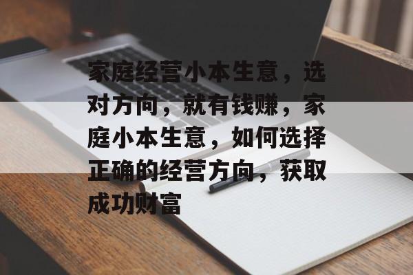 家庭经营小本生意,选对方向,就有钱赚,家庭小本生意,如何选择正确的经营方向,获取成功财富 家庭经营小本生意,选对方向,就有钱赚,家庭小本生意,如何选择正确的经营方向,获取成功财富