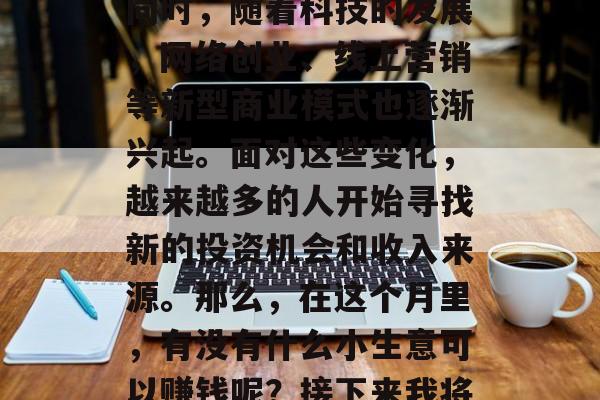 在这个充满竞争的现代社会中,我们面临着各种各样的压力和挑战。同时,随着科技的发展,网络创业、线上营销等新型商业模式也逐渐兴起。面对这些变化,越来越多的人开始寻找新的投资机会和收入来源。那么,在这个月里,有没有什么小生意可以赚钱呢?接下来我将分享一些我个人的经验和建议。,新机遇,如何在本月实现财富增长 在这个充满竞争的现代社会中,我们面临着各种各样的压力和挑战。同时,随着科技的发展,网络创业、线上营销等新型商业模式也逐渐兴起。面对这些变化,越来越多的人开始寻找新的投资机会和收入来源。那么,在这个月里,有没有什么小生意可以赚钱呢?接下来我将分享一些我个人的经验和建议。,新机遇,如何在本月实现财富增长
