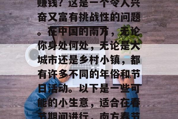 南方过年做什么小生意赚钱?这是一个令人兴奋又富有挑战性的问题。在中国的南方,无论你身处何处,无论是大城市还是乡村小镇,都有许多不同的年俗和节日活动。以下是一些可能的小生意,适合在春节期间进行,南方春节期间赚钱的小生意推荐 南方过年做什么小生意赚钱?这是一个令人兴奋又富有挑战性的问题。在中国的南方,无论你身处何处,无论是大城市还是乡村小镇,都有许多不同的年俗和节日活动。以下是一些可能的小生意,适合在春节期间进行,南方春节期间赚钱的小生意推荐