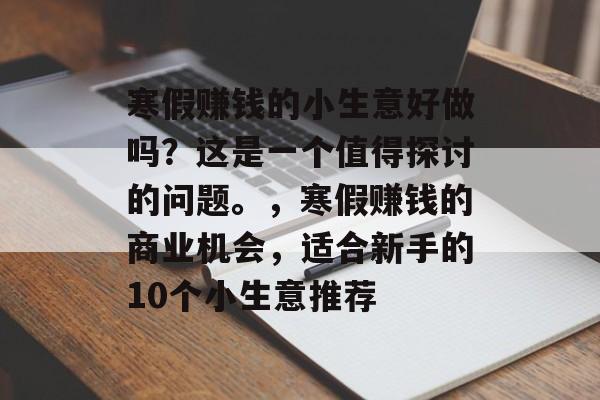 寒假赚钱的小生意好做吗？这是一个值得探讨的问题。，寒假赚钱的商业机会，适合新手的10个小生意推荐