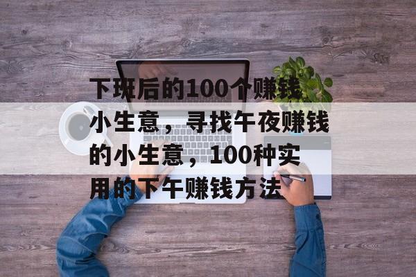 下班后的100个赚钱小生意,寻找午夜赚钱的小生意,100种实用的下午赚钱方法 下班后的100个赚钱小生意,寻找午夜赚钱的小生意,100种实用的下午赚钱方法