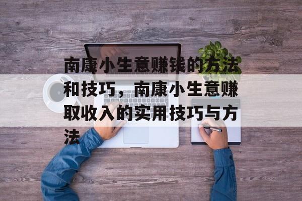 南康小生意赚钱的方法和技巧,南康小生意赚取收入的实用技巧与方法 南康小生意赚钱的方法和技巧,南康小生意赚取收入的实用技巧与方法