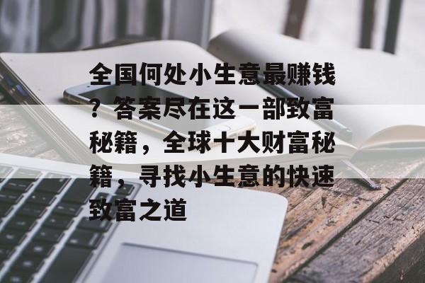 全国何处小生意最赚钱?答案尽在这一部致富秘籍,全球十大财富秘籍,寻找小生意的快速致富之道 全国何处小生意最赚钱?答案尽在这一部致富秘籍,全球十大财富秘籍,寻找小生意的快速致富之道