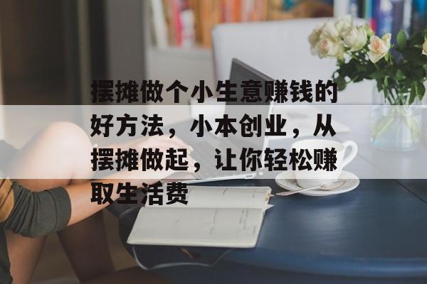 摆摊做个小生意赚钱的好方法,小本创业,从摆摊做起,让你轻松赚取生活费 摆摊做个小生意赚钱的好方法,小本创业,从摆摊做起,让你轻松赚取生活费