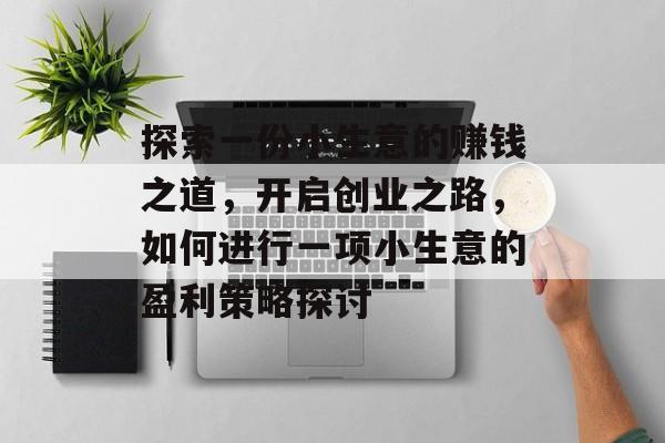 探索一份小生意的赚钱之道,开启创业之路,如何进行一项小生意的盈利策略探讨 探索一份小生意的赚钱之道,开启创业之路,如何进行一项小生意的盈利策略探讨