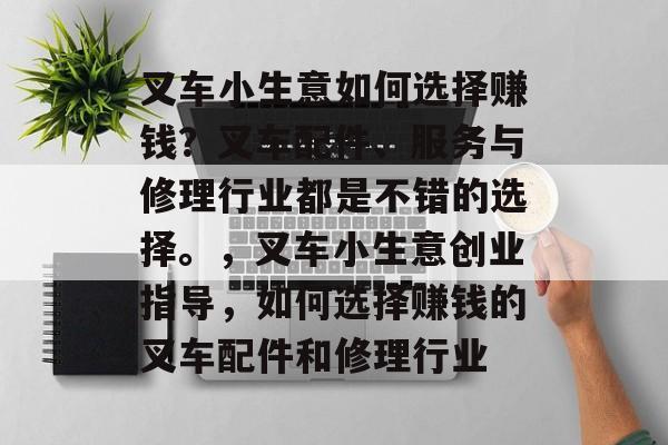 叉车小生意如何选择赚钱？叉车配件、服务与修理行业都是不错的选择。，叉车小生意创业指导，如何选择赚钱的叉车配件和修理行业