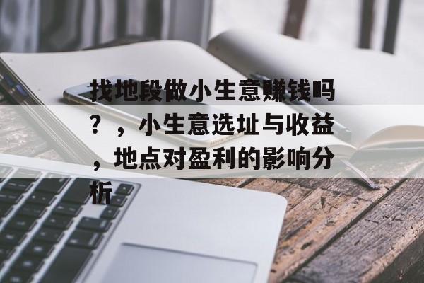 找地段做小生意赚钱吗?,小生意选址与收益,地点对盈利的影响分析 找地段做小生意赚钱吗?,小生意选址与收益,地点对盈利的影响分析