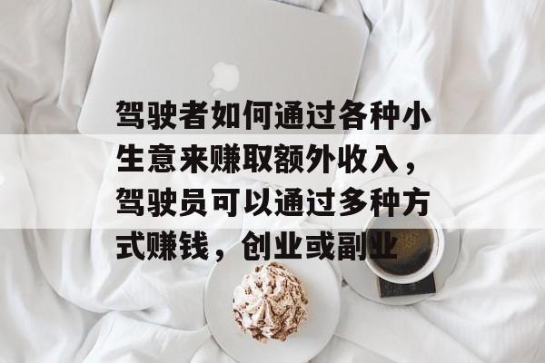 驾驶者如何通过各种小生意来赚取额外收入,驾驶员可以通过多种方式赚钱,创业或副业 驾驶者如何通过各种小生意来赚取额外收入,驾驶员可以通过多种方式赚钱,创业或副业