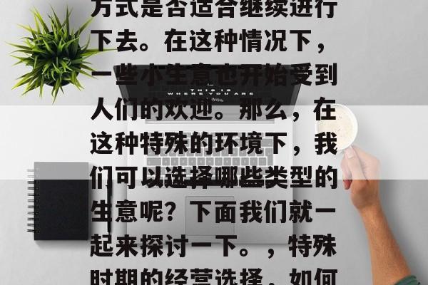 在疫情特殊时期，许多人开始思考自己的生活方式是否适合继续进行下去。在这种情况下，一些小生意也开始受到人们的欢迎。那么，在这种特殊的环境下，我们可以选择哪些类型的生意呢？下面我们就一起来探讨一下。，特殊时期的经营选择，如何选择在疫情期间受欢迎的小生意类型?