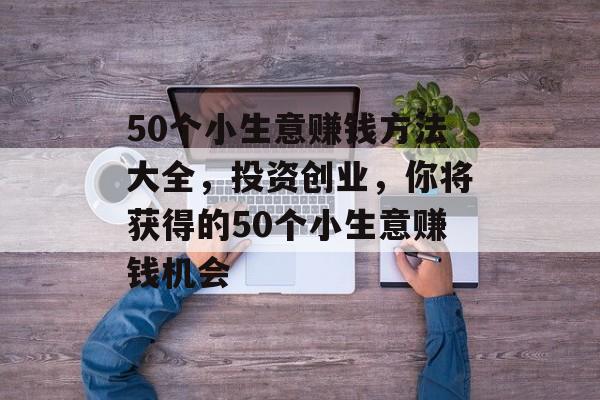 50个小生意赚钱方法大全,投资创业,你将获得的50个小生意赚钱机会 50个小生意赚钱方法大全,投资创业,你将获得的50个小生意赚钱机会