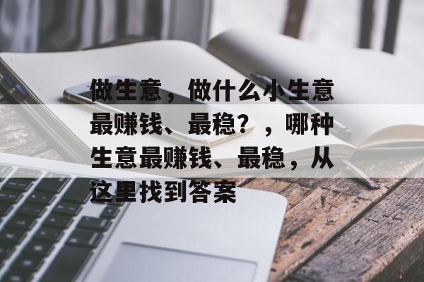 做生意,做什么小生意最赚钱、最稳?,哪种生意最赚钱、最稳,从这里找到答案 做生意,做什么小生意最赚钱、最稳?,哪种生意最赚钱、最稳,从这里找到答案