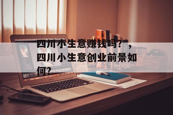四川小生意赚钱吗?,四川小生意创业前景如何? 四川小生意赚钱吗?,四川小生意创业前景如何?