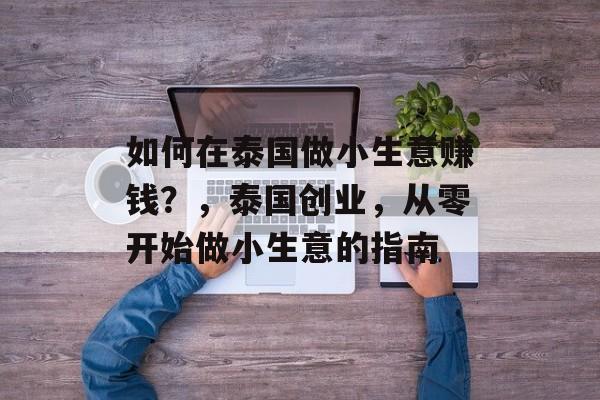 如何在泰国做小生意赚钱?,泰国创业,从零开始做小生意的指南 如何在泰国做小生意赚钱?,泰国创业,从零开始做小生意的指南